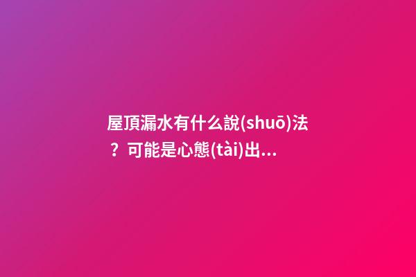 屋頂漏水有什么說(shuō)法？可能是心態(tài)出現(xiàn)了問(wèn)題